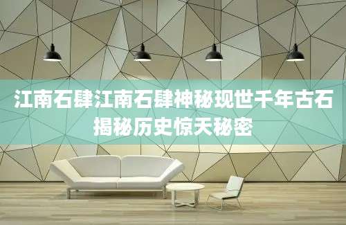 江南石肆江南石肆神秘现世千年古石揭秘历史惊天秘密