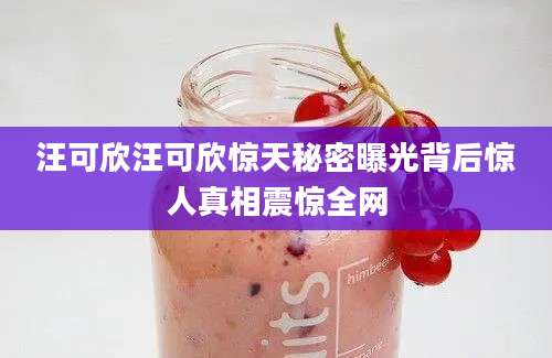 汪可欣汪可欣惊天秘密曝光背后惊人真相震惊全网