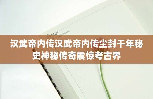 汉武帝内传汉武帝内传尘封千年秘史神秘传奇震惊考古界