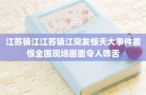 江苏镇江江苏镇江突发惊天大事件震惊全国现场画面令人咋舌