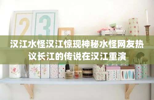 汉江水怪汉江惊现神秘水怪网友热议长江的传说在汉江重演
