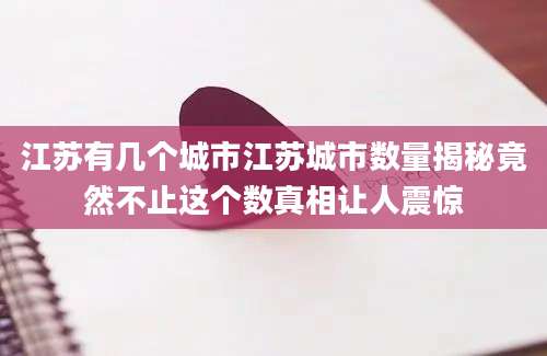 江苏有几个城市江苏城市数量揭秘竟然不止这个数真相让人震惊