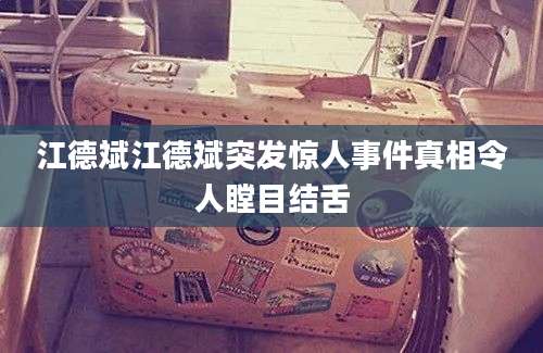 江德斌江德斌突发惊人事件真相令人瞠目结舌
