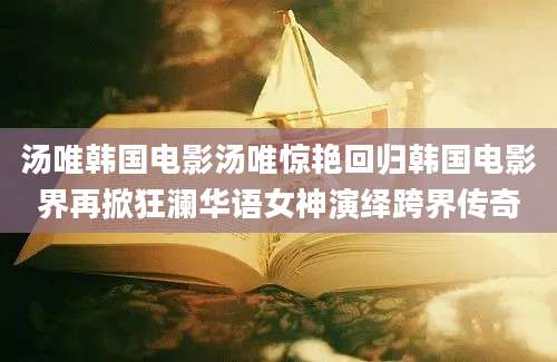 汤唯韩国电影汤唯惊艳回归韩国电影界再掀狂澜华语女神演绎跨界传奇