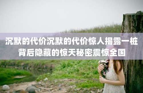 沉默的代价沉默的代价惊人揭露一桩背后隐藏的惊天秘密震惊全国