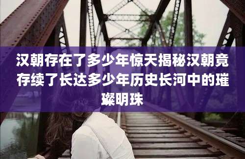 汉朝存在了多少年惊天揭秘汉朝竟存续了长达多少年历史长河中的璀璨明珠