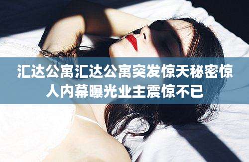 汇达公寓汇达公寓突发惊天秘密惊人内幕曝光业主震惊不已