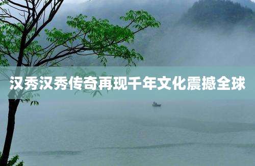 汉秀汉秀传奇再现千年文化震撼全球