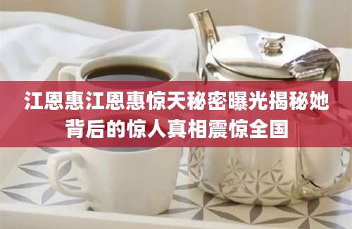 江恩惠江恩惠惊天秘密曝光揭秘她背后的惊人真相震惊全国