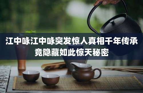 江中咏江中咏突发惊人真相千年传承竟隐藏如此惊天秘密