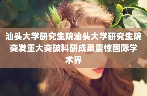 汕头大学研究生院汕头大学研究生院突发重大突破科研成果震惊国际学术界