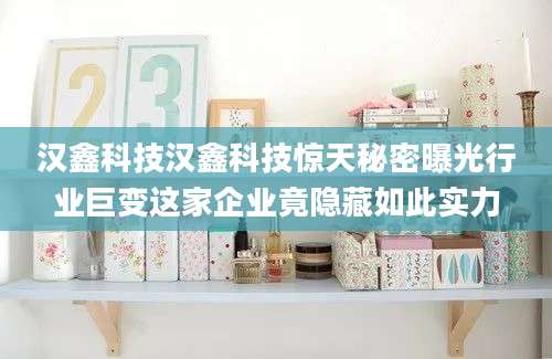 汉鑫科技汉鑫科技惊天秘密曝光行业巨变这家企业竟隐藏如此实力