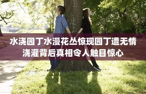 水浇园丁水漫花丛惊现园丁遭无情浇灌背后真相令人触目惊心