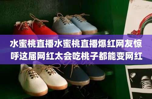 水蜜桃直播水蜜桃直播爆红网友惊呼这届网红太会吃桃子都能变网红