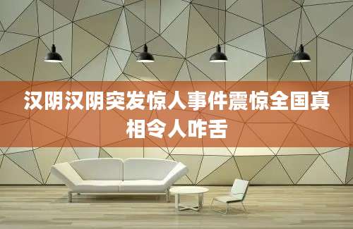汉阴汉阴突发惊人事件震惊全国真相令人咋舌