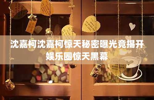 沈嘉柯沈嘉柯惊天秘密曝光竟揭开娱乐圈惊天黑幕